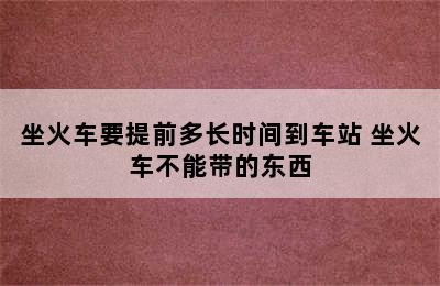 坐火车要提前多长时间到车站 坐火车不能带的东西